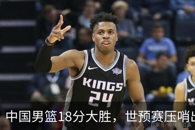 中国男篮18分大胜，世预赛压哨出线！剩一个悬念：日韩与联手做局